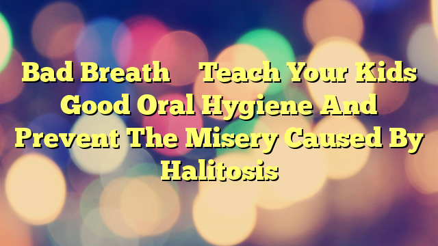 Bad Breath – Teach Your Kids Good Oral Hygiene And Prevent The Misery Caused By Halitosis