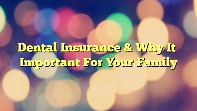 Dental Insurance & Why It’s Important For Your Family