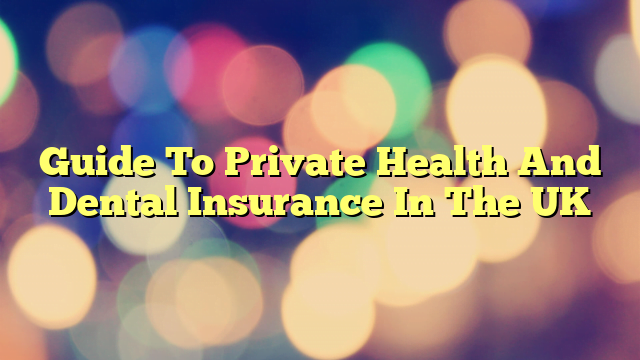 Guide To Private Health And Dental Insurance In The UK