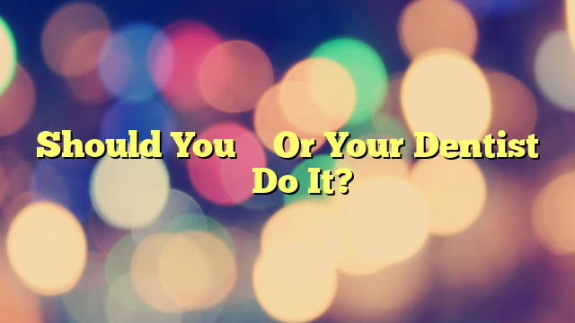 Should You – Or Your Dentist – Do It?