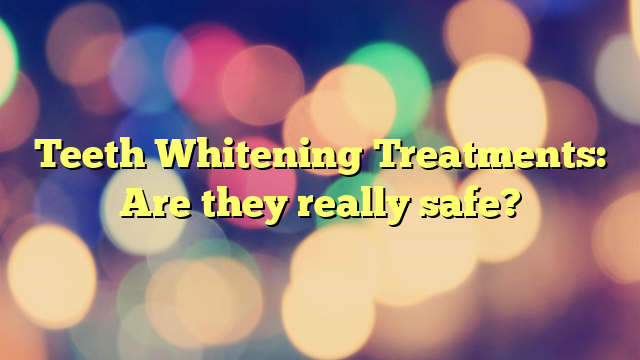 Teeth Whitening Treatments: Are they really safe?