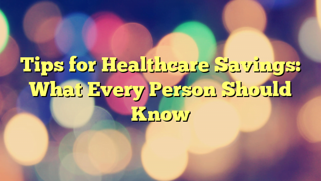 Tips for Healthcare Savings: What Every Person Should Know