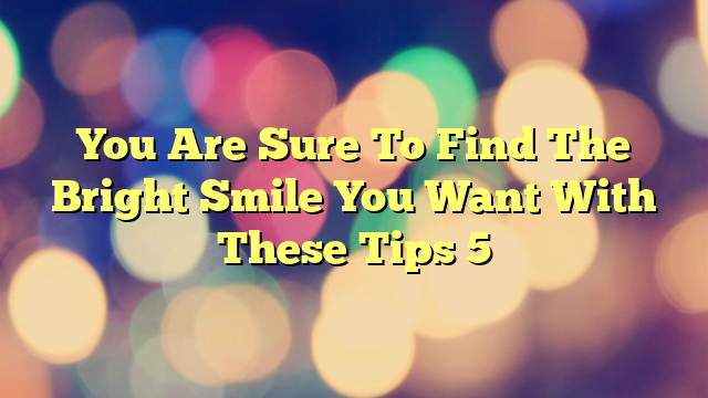 You Are Sure To Find The Bright Smile You Want With These Tips 5